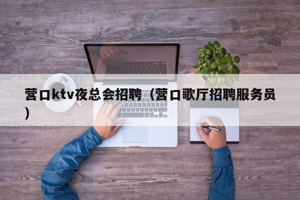 营口ktv夜总会招聘（营口歌厅招聘服务员）