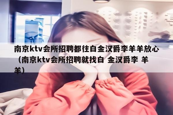 南京ktv会所招聘都往白金汉爵李羊羊放心（南京ktv会所招聘就找白 金汉爵李 羊羊）