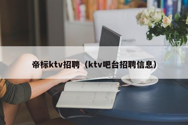 帝标ktv招聘（ktv吧台招聘信息）