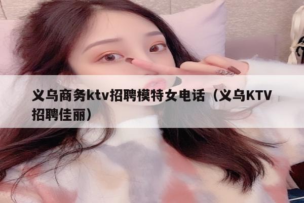 义乌商务ktv招聘模特女电话（义乌KTV招聘佳丽）