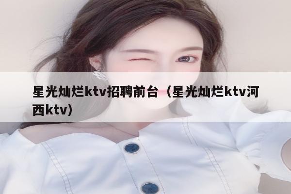 星光灿烂ktv招聘前台（星光灿烂ktv河西ktv）