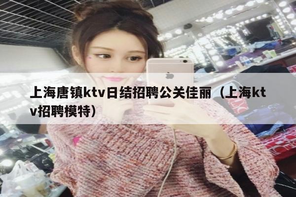 上海唐镇ktv日结招聘公关佳丽（上海ktv招聘模特）