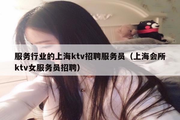 服务行业的上海ktv招聘服务员（上海会所ktv女服务员招聘）