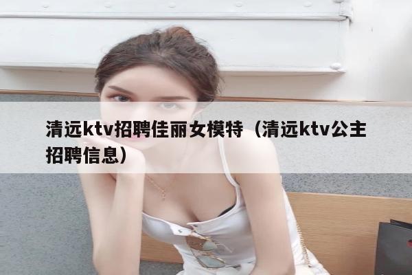 清远ktv招聘佳丽女模特（清远ktv公主招聘信息）