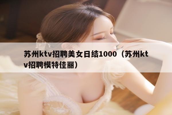 苏州ktv招聘美女日结1000（苏州ktv招聘模特佳丽）