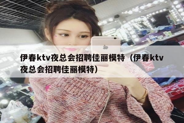 伊春ktv夜总会招聘佳丽模特（伊春ktv夜总会招聘佳丽模特）