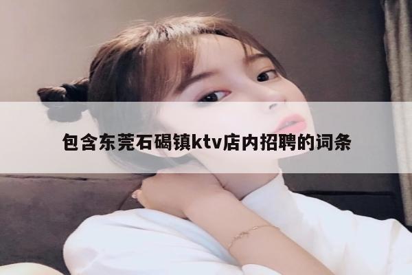 包含东莞石碣镇ktv店内招聘的词条