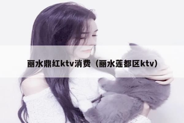 丽水鼎红ktv消费（丽水莲都区ktv）