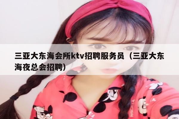 三亚大东海会所ktv招聘服务员（三亚大东海夜总会招聘）