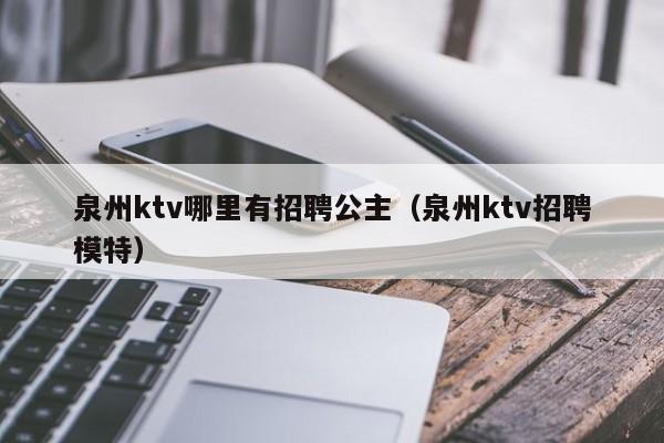 泉州ktv哪里有招聘公主（泉州ktv招聘模特）