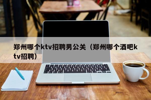 郑州哪个ktv招聘男公关（郑州哪个酒吧ktv招聘）