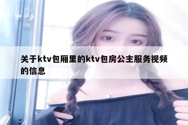 关于ktv包厢里的ktv包房公主服务视频的信息