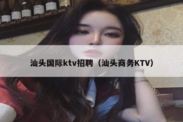 汕头国际ktv招聘（汕头商务KTV）