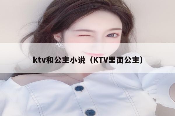 ktv和公主小说（KTV里面公主）