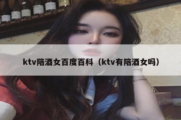 ktv陪酒女百度百科（ktv有陪酒女吗）