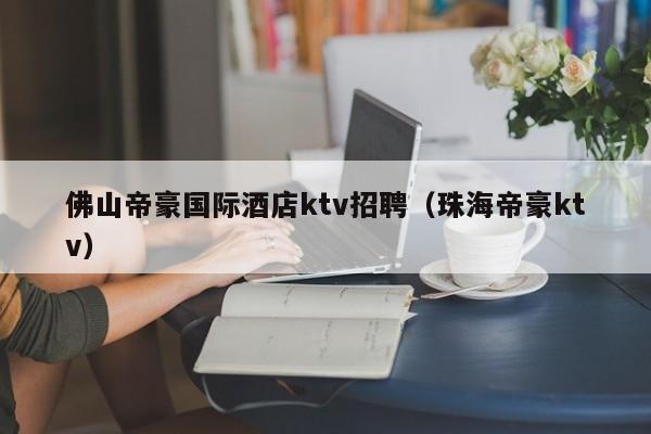 佛山帝豪国际酒店ktv招聘（珠海帝豪ktv）