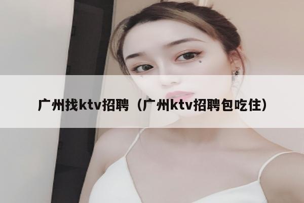 广州找ktv招聘（广州ktv招聘包吃住）