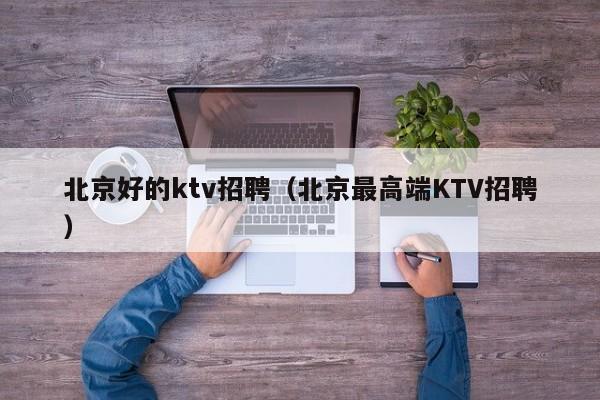 北京好的ktv招聘（北京最高端KTV招聘）