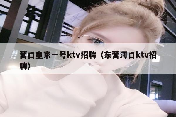 营口皇家一号ktv招聘（东营河口ktv招聘）