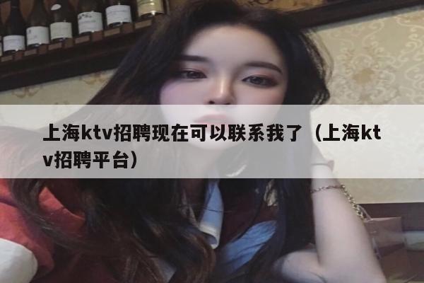 上海ktv招聘现在可以联系我了（上海ktv招聘平台）