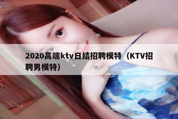 2020高端ktv日结招聘模特（KTV招聘男模特）