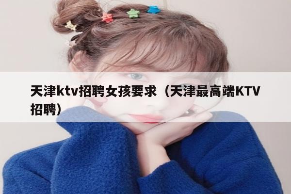 天津ktv招聘女孩要求（天津最高端KTV招聘）