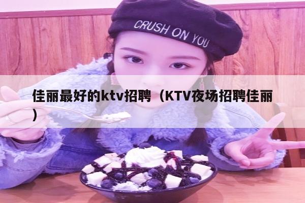 佳丽最好的ktv招聘（KTV夜场招聘佳丽）