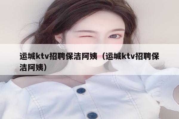 运城ktv招聘保洁阿姨（运城ktv招聘保洁阿姨）