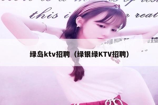 绿岛ktv招聘（绿银绿KTV招聘）