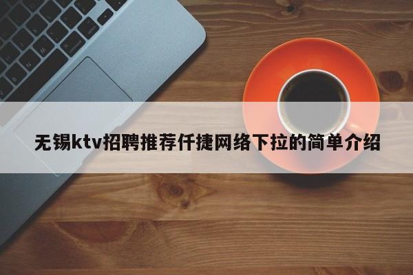 无锡ktv招聘推荐仟捷网络下拉的简单介绍