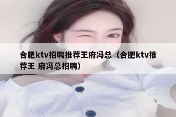 合肥ktv招聘推荐王府冯总（合肥ktv推荐王 府冯总招聘）