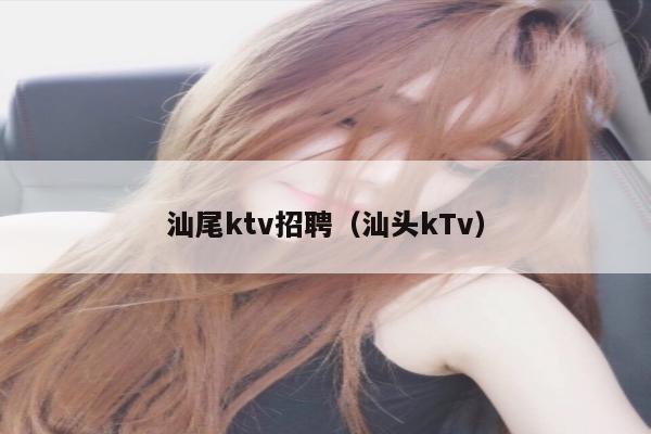 汕尾ktv招聘（汕头kTv）