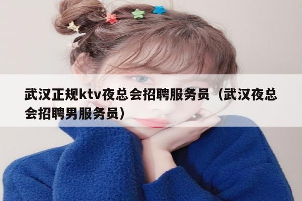 武汉正规ktv夜总会招聘服务员（武汉夜总会招聘男服务员）