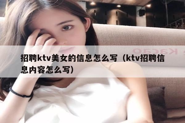 招聘ktv美女的信息怎么写（ktv招聘信息内容怎么写）