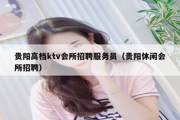 贵阳高档ktv会所招聘服务员（贵阳休闲会所招聘）