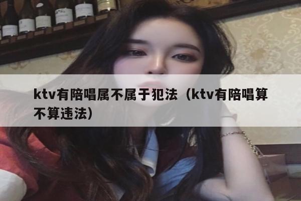 ktv有陪唱属不属于犯法（ktv有陪唱算不算违法）