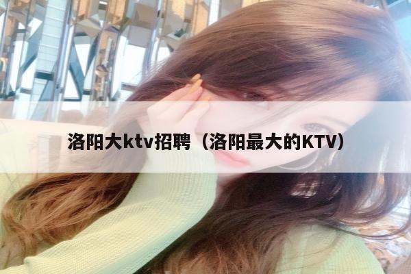 洛阳大ktv招聘（洛阳最大的KTV）