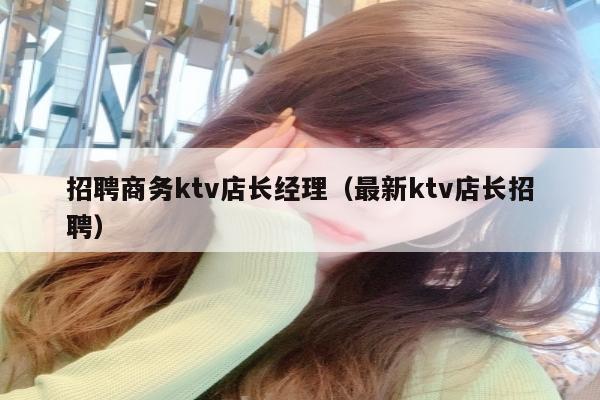 招聘商务ktv店长经理（最新ktv店长招聘）