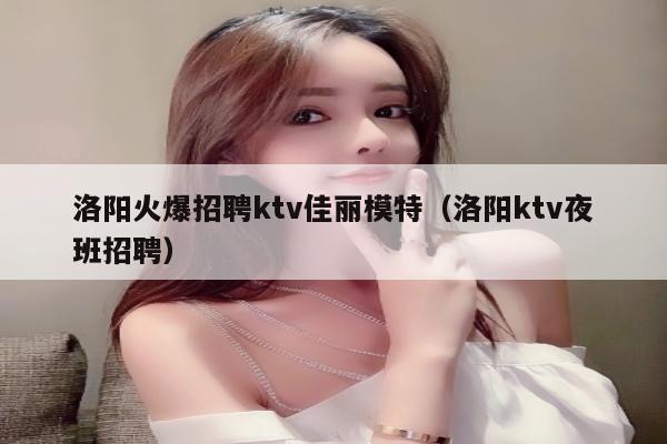 洛阳火爆招聘ktv佳丽模特（洛阳ktv夜班招聘）