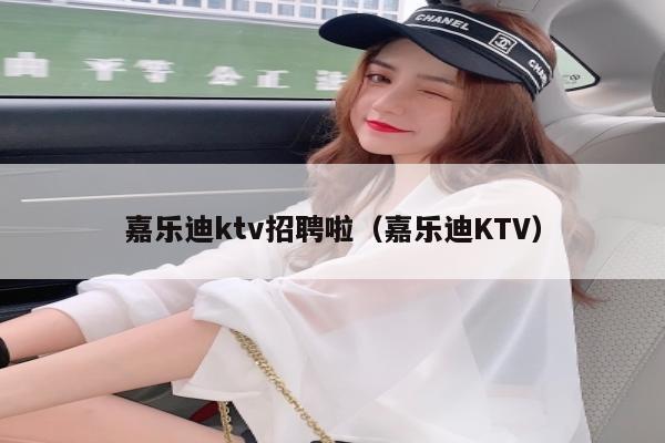 嘉乐迪ktv招聘啦（嘉乐迪KTV）