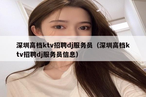 深圳高档ktv招聘dj服务员（深圳高档ktv招聘dj服务员信息）