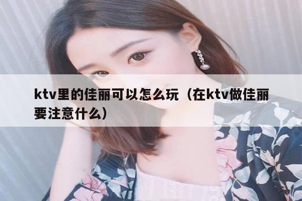 ktv里的佳丽可以怎么玩（在ktv做佳丽要注意什么）