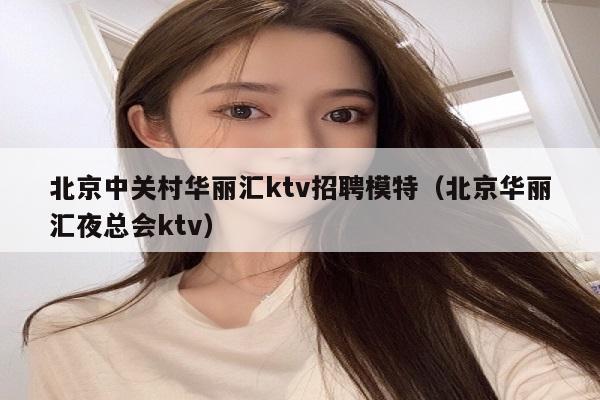 北京中关村华丽汇ktv招聘模特（北京华丽汇夜总会ktv）