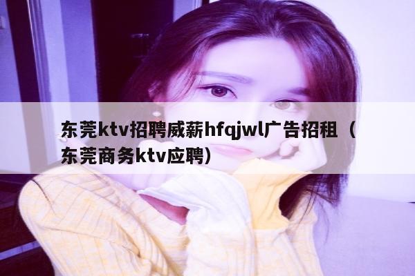 东莞ktv招聘威薪hfqjwl广告招租（东莞商务ktv应聘）