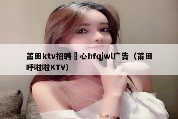 莆田ktv招聘溦心hfqjwl广告（莆田呼啦啦KTV）