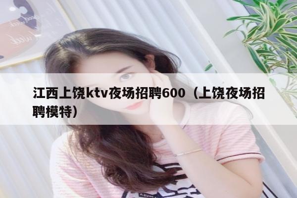 江西上饶ktv夜场招聘600（上饶夜场招聘模特）