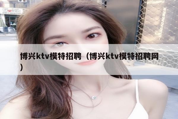 博兴ktv模特招聘（博兴ktv模特招聘网）