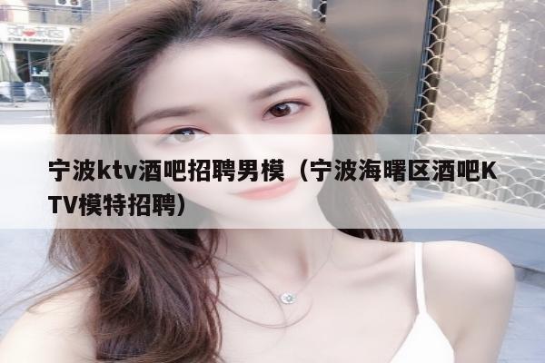 宁波ktv酒吧招聘男模（宁波海曙区酒吧KTV模特招聘）