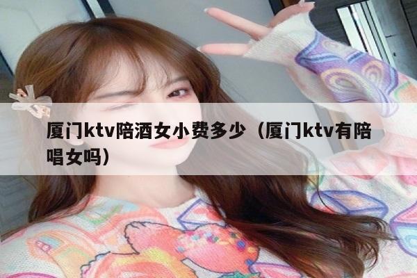 厦门ktv陪酒女小费多少（厦门ktv有陪唱女吗）