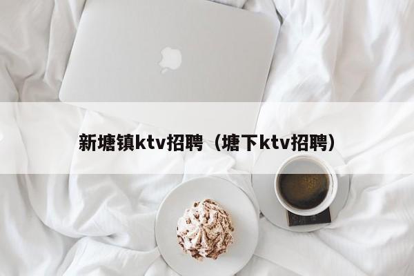 新塘镇ktv招聘（塘下ktv招聘）